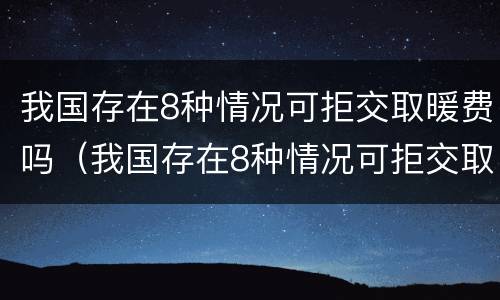 我国存在8种情况可拒交取暖费吗（我国存在8种情况可拒交取暖费吗英文）