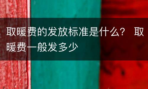 取暖费的发放标准是什么？ 取暖费一般发多少