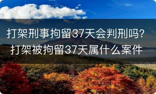 打架刑事拘留37天会判刑吗？ 打架被拘留37天属什么案件