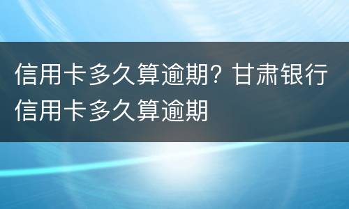 信用卡多久算逾期? 甘肃银行信用卡多久算逾期