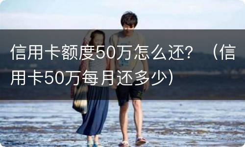 信用卡额度50万怎么还？（信用卡50万每月还多少）