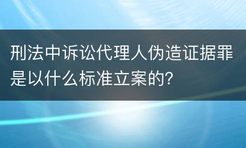 刑法中诉讼代理人伪造证据罪是以什么标准立案的？