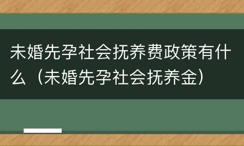 未婚先孕社会抚养费政策有什么（未婚先孕社会抚养金）