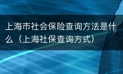 上海市社会保险查询方法是什么（上海社保查询方式）