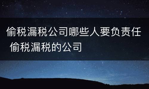 偷税漏税公司哪些人要负责任 偷税漏税的公司