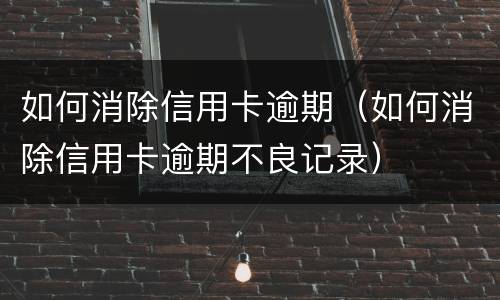 如何消除信用卡逾期（如何消除信用卡逾期不良记录）