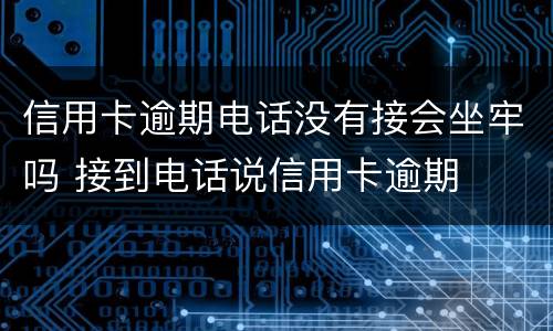 信用卡逾期电话没有接会坐牢吗 接到电话说信用卡逾期