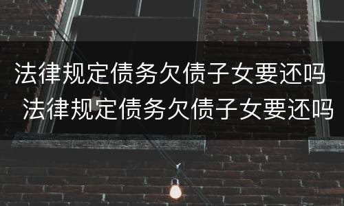 法律规定债务欠债子女要还吗 法律规定债务欠债子女要还吗