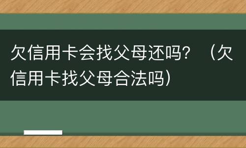 欠信用卡会找父母还吗？（欠信用卡找父母合法吗）