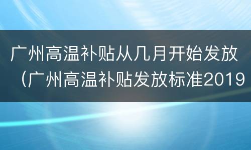 广州高温补贴从几月开始发放（广州高温补贴发放标准2019条件）