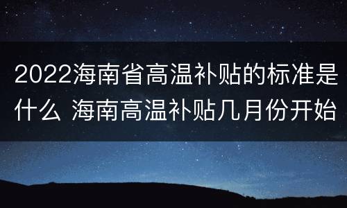 2022海南省高温补贴的标准是什么 海南高温补贴几月份开始