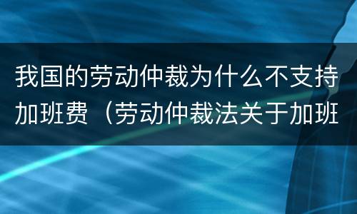 我国的劳动仲裁为什么不支持加班费（劳动仲裁法关于加班费）