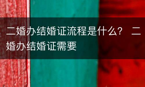 二婚办结婚证流程是什么？ 二婚办结婚证需要