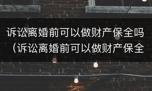 诉讼离婚前可以做财产保全吗（诉讼离婚前可以做财产保全吗）