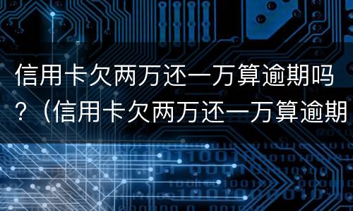 信用卡欠两万还一万算逾期吗?（信用卡欠两万还一万算逾期吗）