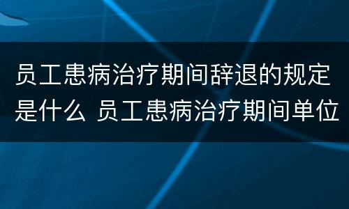 员工患病治疗期间辞退的规定是什么 员工患病治疗期间单位可以辞退吗