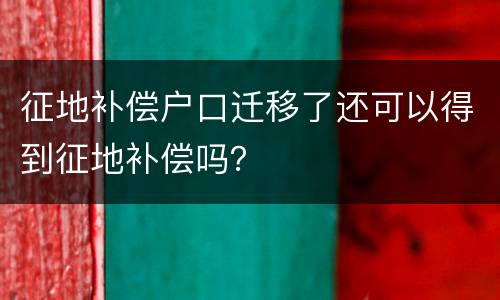 征地补偿户口迁移了还可以得到征地补偿吗？