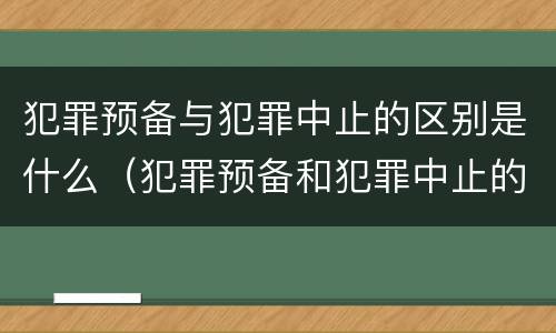 犯罪预备与犯罪中止的区别是什么（犯罪预备和犯罪中止的区别）