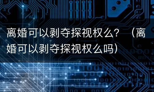 离婚可以剥夺探视权么？（离婚可以剥夺探视权么吗）