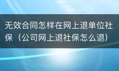 无效合同怎样在网上退单位社保（公司网上退社保怎么退）