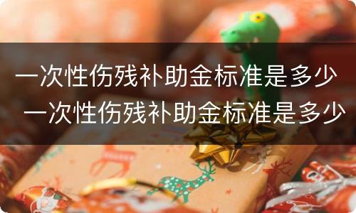 一次性伤残补助金标准是多少 一次性伤残补助金标准是多少啊