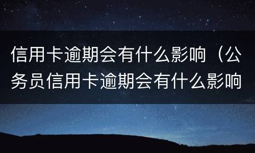 信用卡逾期会有什么影响（公务员信用卡逾期会有什么影响）