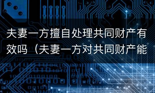 夫妻一方擅自处理共同财产有效吗（夫妻一方对共同财产能擅自处理吗）