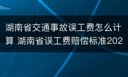 湖南省交通事故误工费怎么计算 湖南省误工费赔偿标准2021多少钱一天