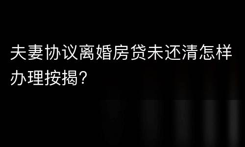 夫妻协议离婚房贷未还清怎样办理按揭?