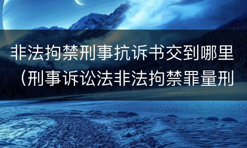 非法拘禁刑事抗诉书交到哪里（刑事诉讼法非法拘禁罪量刑标准）