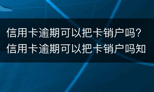 信用卡逾期可以把卡销户吗? 信用卡逾期可以把卡销户吗知乎