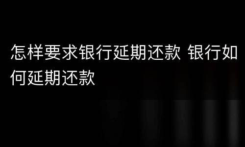 怎样要求银行延期还款 银行如何延期还款