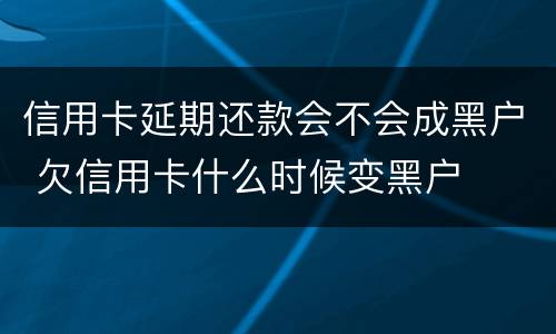 信用卡延期还款会不会成黑户 欠信用卡什么时候变黑户