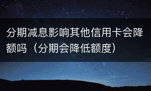 分期减息影响其他信用卡会降额吗（分期会降低额度）