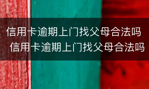 信用卡逾期上门找父母合法吗 信用卡逾期上门找父母合法吗怎么办