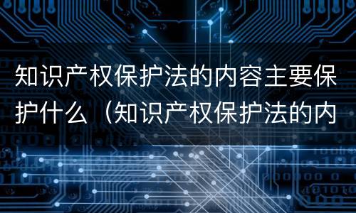 知识产权保护法的内容主要保护什么（知识产权保护法的内容主要保护什么权利）