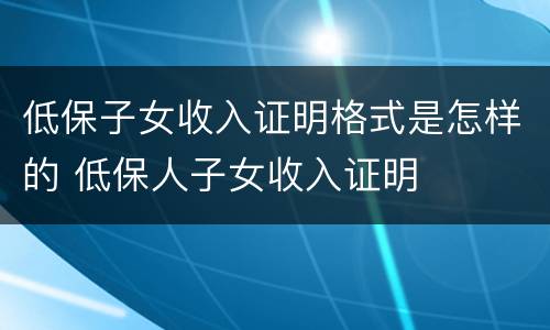 低保子女收入证明格式是怎样的 低保人子女收入证明