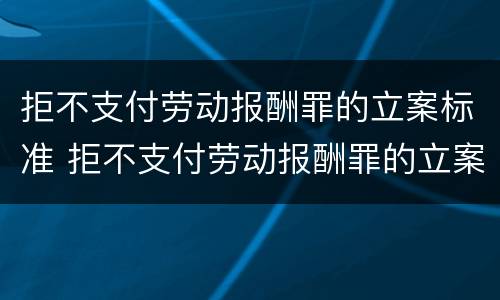 拒不支付劳动报酬罪的立案标准 拒不支付劳动报酬罪的立案标准是