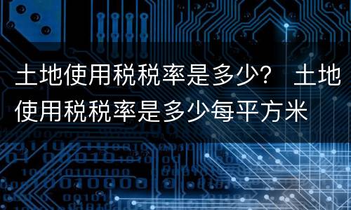 土地使用税税率是多少？ 土地使用税税率是多少每平方米