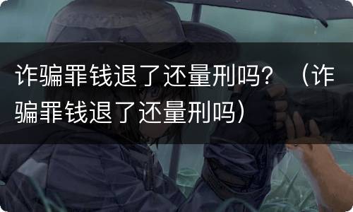 诈骗罪钱退了还量刑吗？（诈骗罪钱退了还量刑吗）