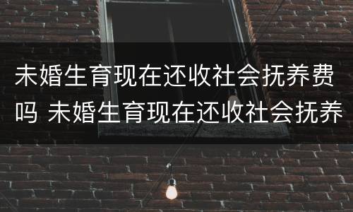 未婚生育现在还收社会抚养费吗 未婚生育现在还收社会抚养费吗