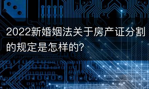 2022新婚姻法关于房产证分割的规定是怎样的？