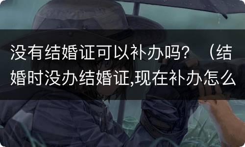 没有结婚证可以补办吗？（结婚时没办结婚证,现在补办怎么办）