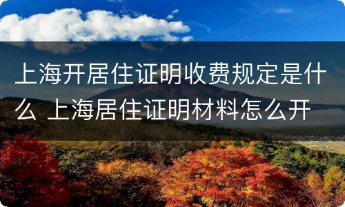 上海开居住证明收费规定是什么 上海居住证明材料怎么开