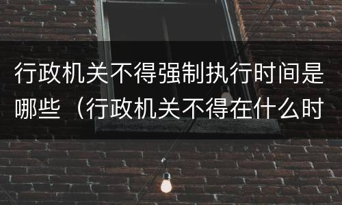 行政机关不得强制执行时间是哪些（行政机关不得在什么时间实施强制执行）