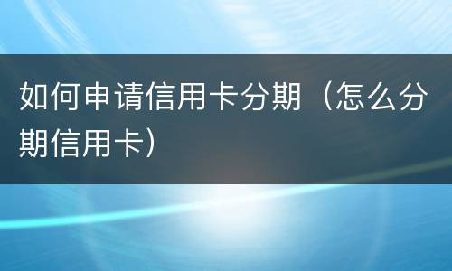 如何申请信用卡分期（怎么分期信用卡）