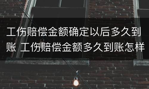 工伤赔偿金额确定以后多久到账 工伤赔偿金额多久到账怎样发放