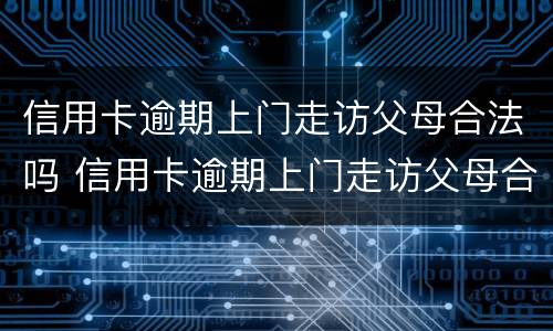 信用卡逾期上门走访父母合法吗 信用卡逾期上门走访父母合法吗