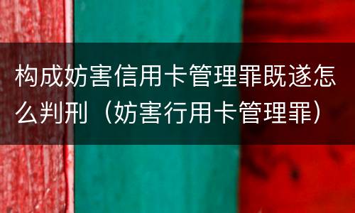 构成妨害信用卡管理罪既遂怎么判刑（妨害行用卡管理罪）