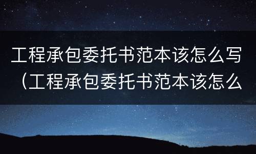 工程承包委托书范本该怎么写（工程承包委托书范本该怎么写图片）